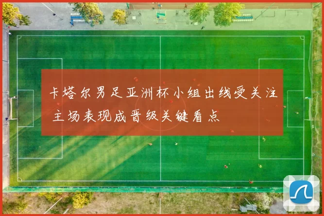卡塔尔男足亚洲杯小组出线受关注 主场表现成晋级关键看点