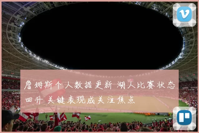 詹姆斯个人数据更新 湖人比赛状态回升 关键表现成关注焦点