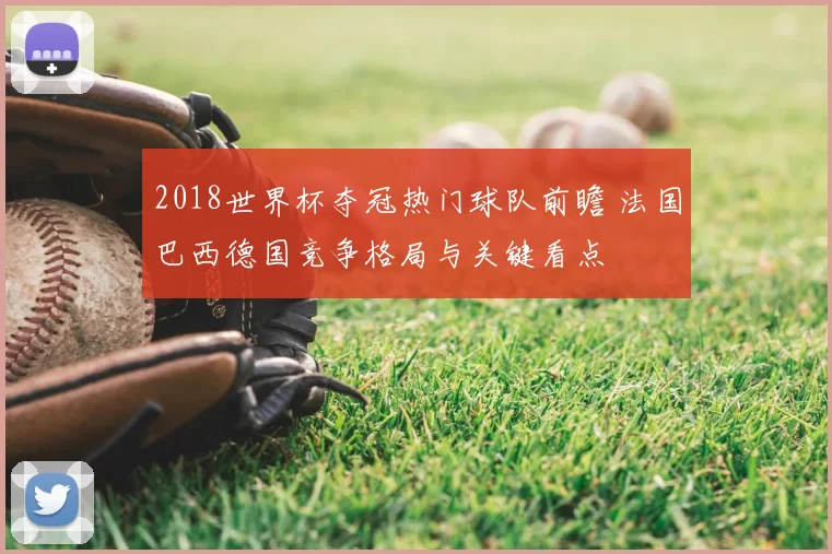 2018世界杯夺冠热门球队前瞻 法国巴西德国竞争格局与关键看点
