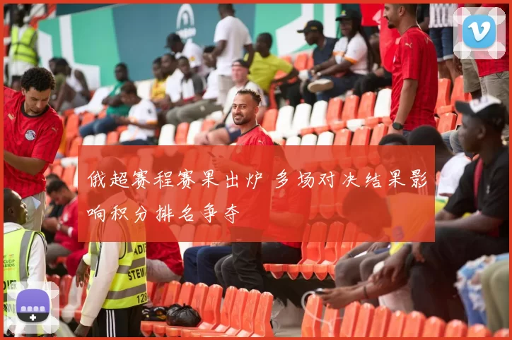 俄超赛程赛果出炉 多场对决结果影响积分排名争夺