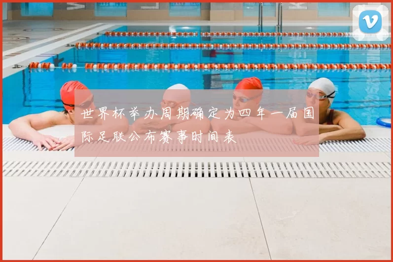 世界杯举办周期确定为四年一届国际足联公布赛事时间表