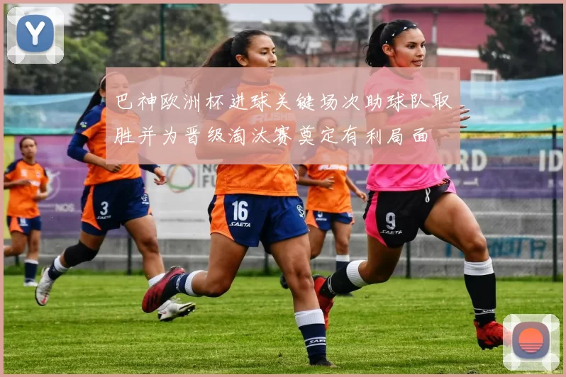 巴神欧洲杯进球关键场次助球队取胜并为晋级淘汰赛奠定有利局面