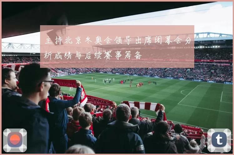 主持北京冬奥会领导出席闭幕会分析成绩与后续赛事筹备