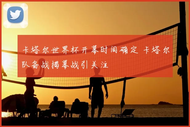 卡塔尔世界杯开幕时间确定 卡塔尔队备战揭幕战引关注