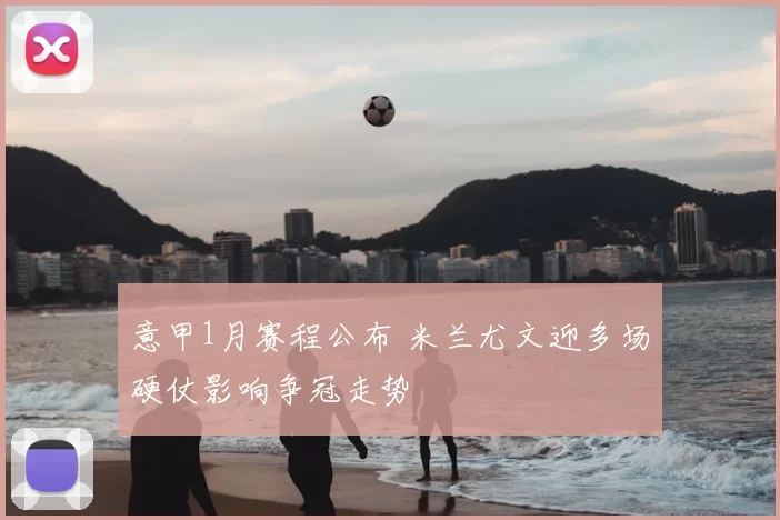 意甲1月赛程公布 米兰尤文迎多场硬仗影响争冠走势
