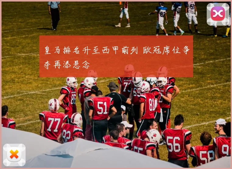 皇马排名升至西甲前列 欧冠席位争夺再添悬念