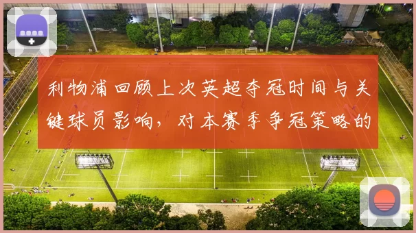利物浦回顾上次英超夺冠时间与关键球员影响，对本赛季争冠策略的借鉴