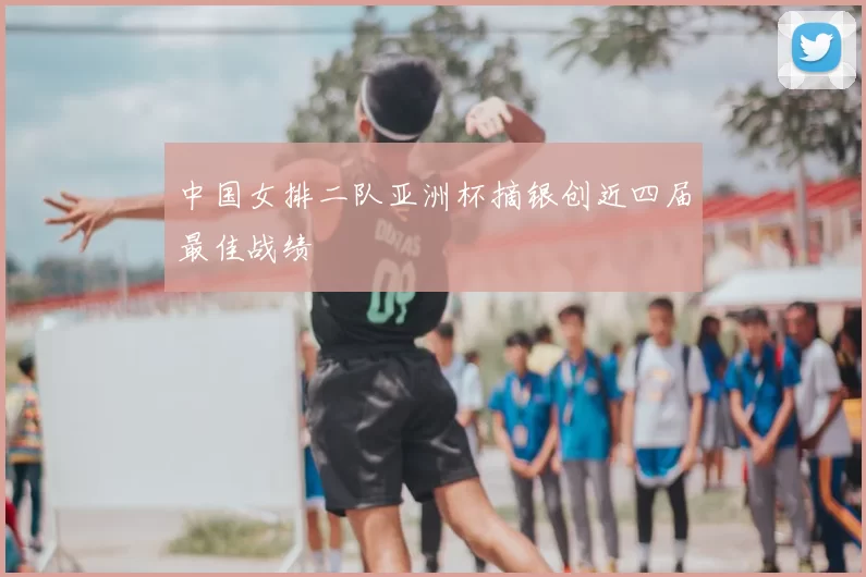 中国女排二队亚洲杯摘银创近四届最佳战绩