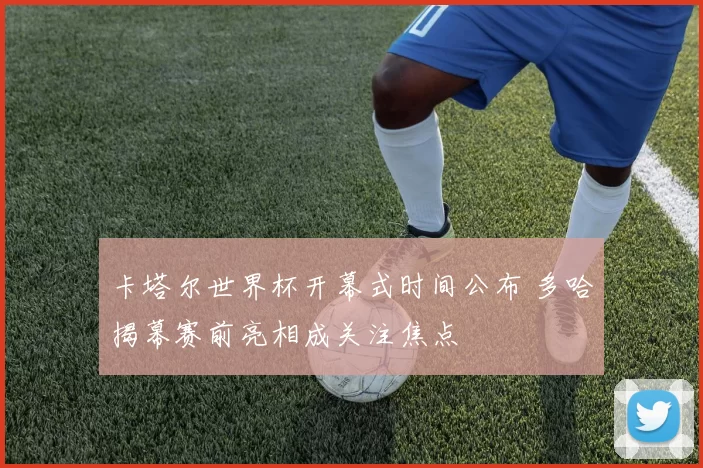 卡塔尔世界杯开幕式时间公布 多哈揭幕赛前亮相成关注焦点