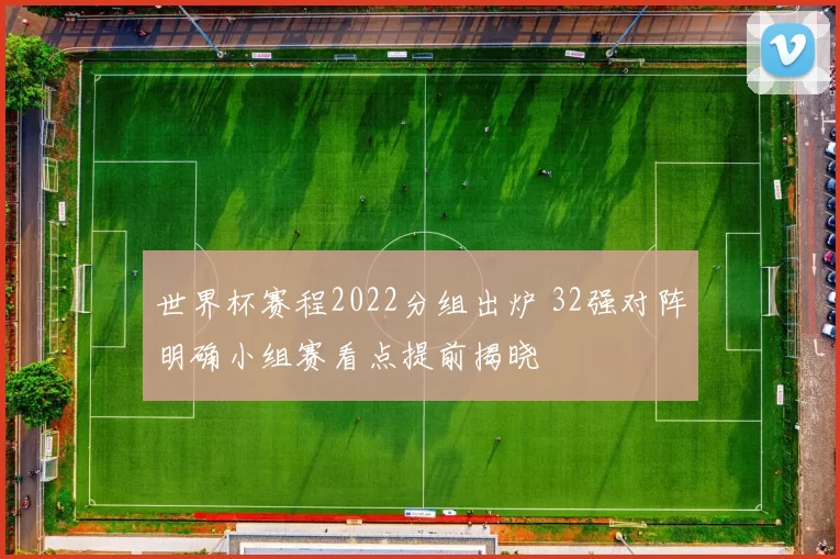 世界杯赛程2022分组出炉 32强对阵明确小组赛看点提前揭晓