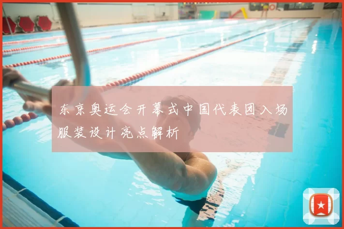 东京奥运会开幕式中国代表团入场服装设计亮点解析