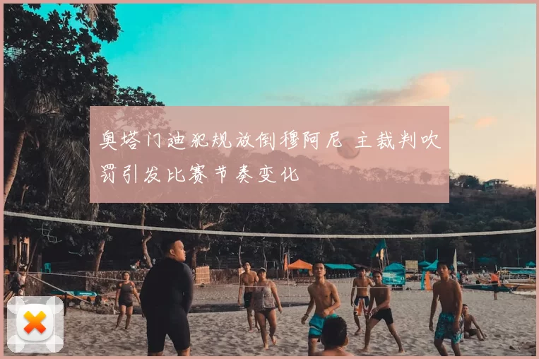 奥塔门迪犯规放倒穆阿尼 主裁判吹罚引发比赛节奏变化