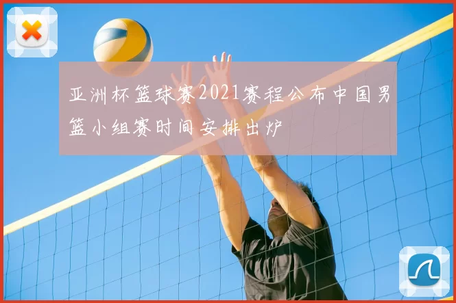 亚洲杯篮球赛2021赛程公布中国男篮小组赛时间安排出炉