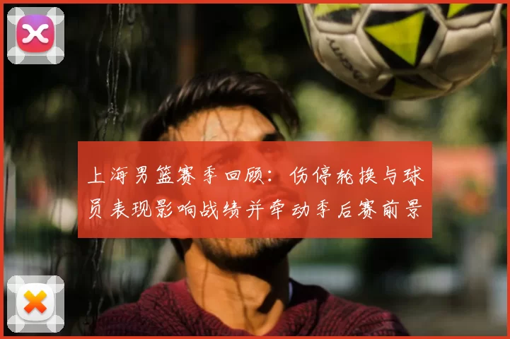 上海男篮赛季回顾：伤停轮换与球员表现影响战绩并牵动季后赛前景
