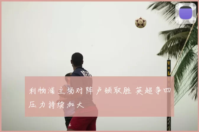 利物浦主场对阵卢顿取胜 英超争四压力持续加大