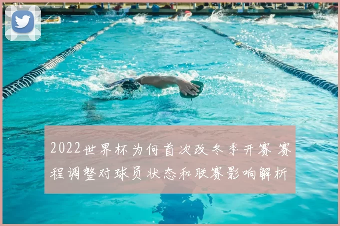 2022世界杯为何首次改冬季开赛 赛程调整对球员状态和联赛影响解析