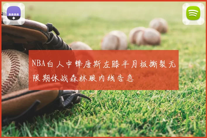 NBA白人中锋唐斯左膝半月板撕裂无限期休战森林狼内线告急