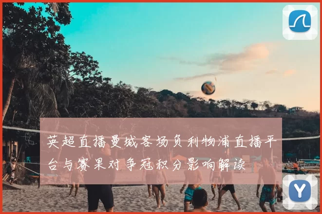 英超直播曼城客场负利物浦直播平台与赛果对争冠积分影响解读