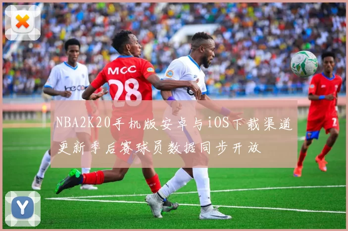 NBA2K20手机版安卓与iOS下载渠道更新季后赛球员数据同步开放