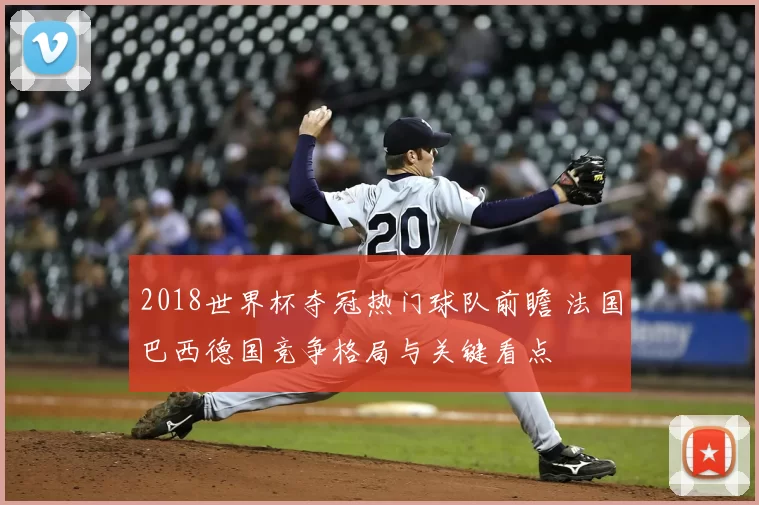 2018世界杯夺冠热门球队前瞻 法国巴西德国竞争格局与关键看点