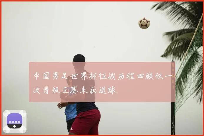 中国男足世界杯征战历程回顾仅一次晋级正赛未获进球