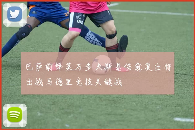巴萨前锋莱万多夫斯基伤愈复出将出战马德里竞技关键战
