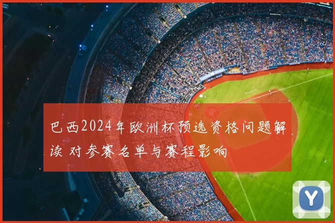 巴西2024年欧洲杯预选资格问题解读 对参赛名单与赛程影响