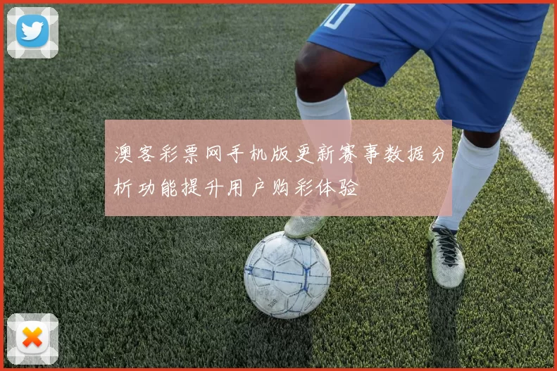 澳客彩票网手机版更新赛事数据分析功能提升用户购彩体验