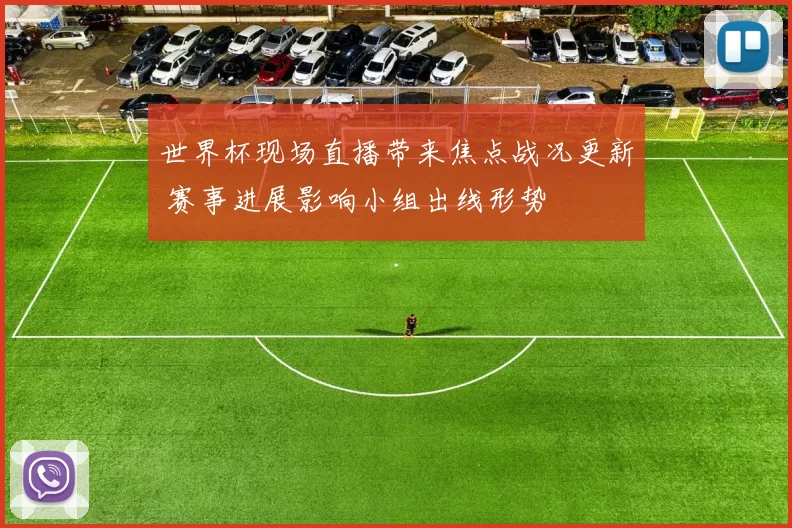 世界杯现场直播带来焦点战况更新 赛事进展影响小组出线形势