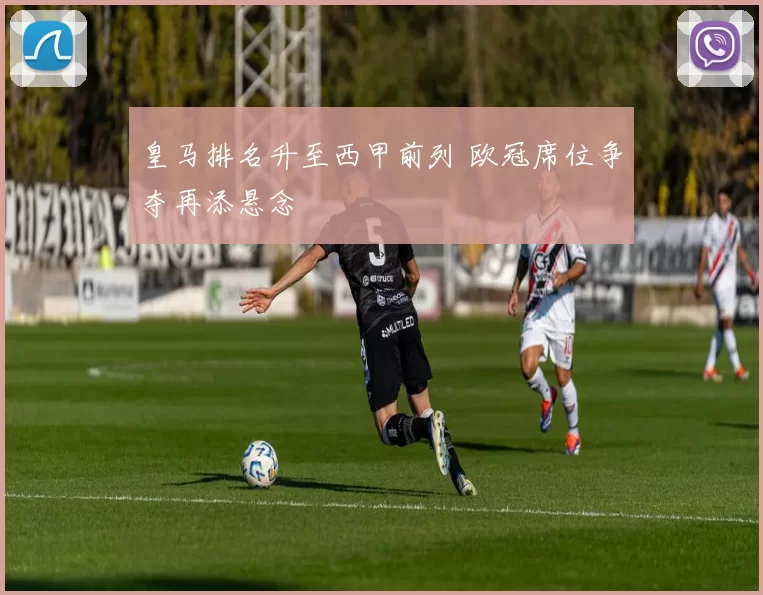 皇马排名升至西甲前列 欧冠席位争夺再添悬念