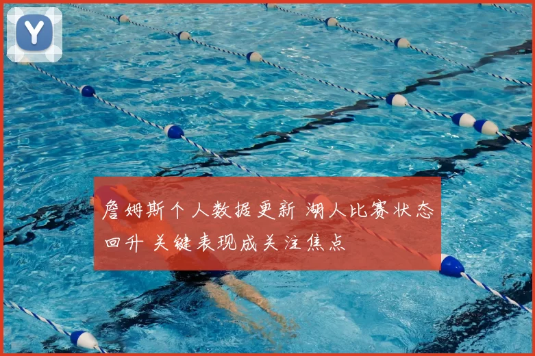 詹姆斯个人数据更新 湖人比赛状态回升 关键表现成关注焦点