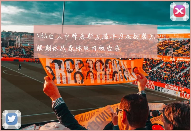 NBA白人中锋唐斯左膝半月板撕裂无限期休战森林狼内线告急