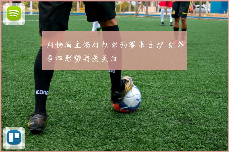 利物浦主场对切尔西赛果出炉 红军争四形势再受关注