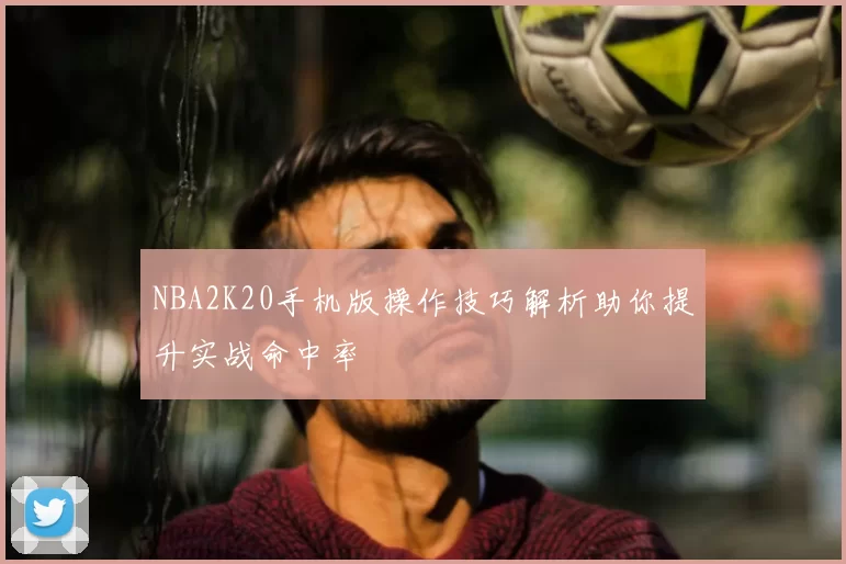 NBA2K20手机版操作技巧解析助你提升实战命中率