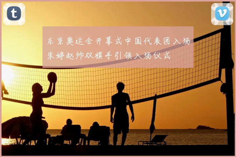 东京奥运会开幕式中国代表团入场朱婷赵帅双旗手引领入场仪式