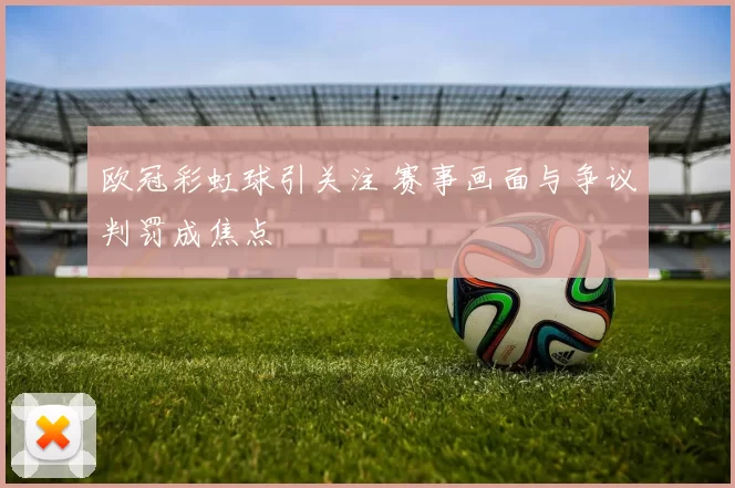 欧冠彩虹球引关注 赛事画面与争议判罚成焦点