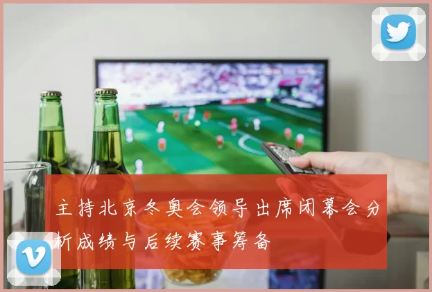 主持北京冬奥会领导出席闭幕会分析成绩与后续赛事筹备
