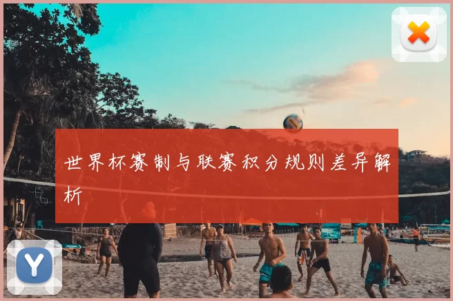 世界杯赛制与联赛积分规则差异解析
