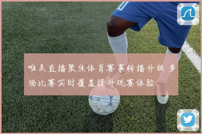 唯美直播聚焦体育赛事转播升级 多场比赛实时覆盖提升观赛体验