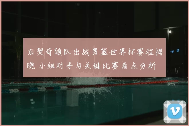 东契奇随队出战男篮世界杯赛程揭晓 小组对手与关键比赛看点分析