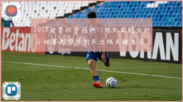 2018世界杯夺冠热门球队前瞻分析 小组赛形势预测及出线关键看点