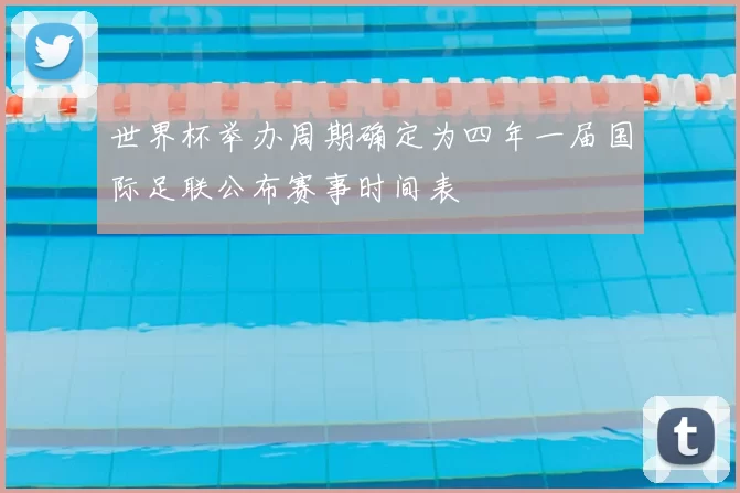 世界杯举办周期确定为四年一届国际足联公布赛事时间表