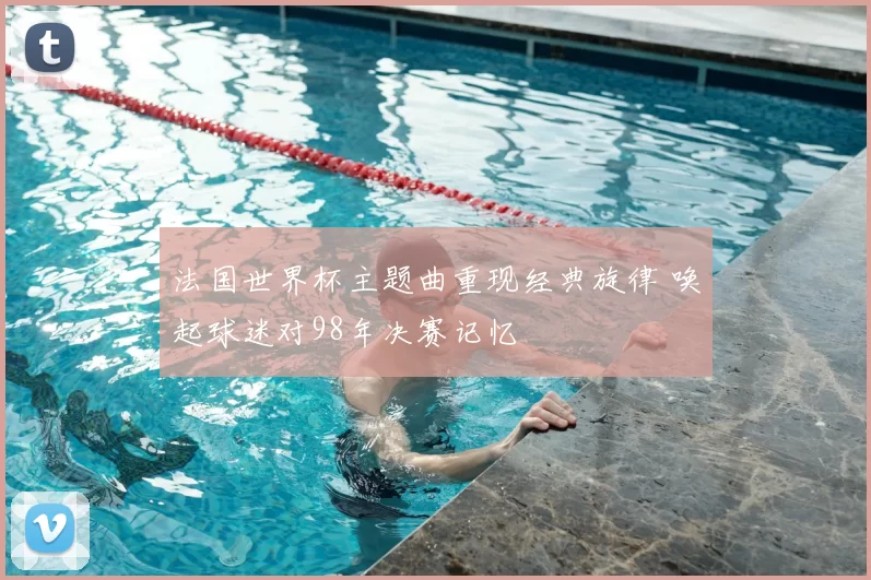法国世界杯主题曲重现经典旋律 唤起球迷对98年决赛记忆