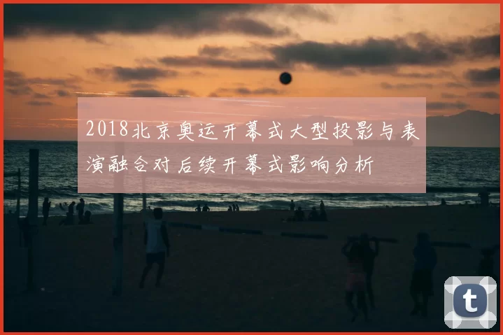 2018北京奥运开幕式大型投影与表演融合对后续开幕式影响分析