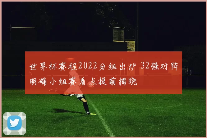 世界杯赛程2022分组出炉 32强对阵明确小组赛看点提前揭晓