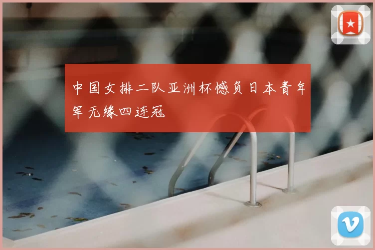 中国女排二队亚洲杯憾负日本青年军无缘四连冠