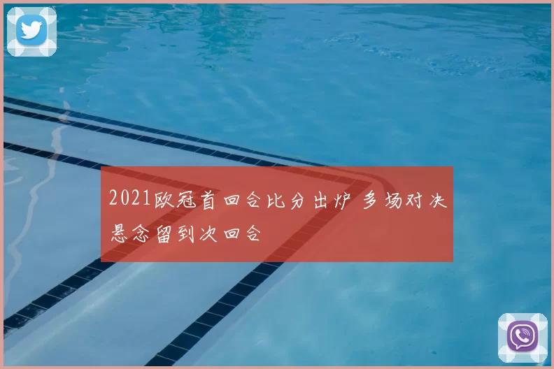 2021欧冠首回合比分出炉 多场对决悬念留到次回合