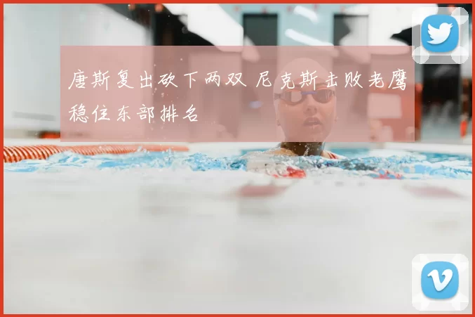 唐斯复出砍下两双 尼克斯击败老鹰稳住东部排名