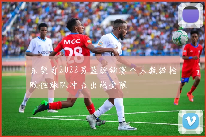 东契奇2022男篮欧锦赛个人数据抢眼但球队冲击出线受限
