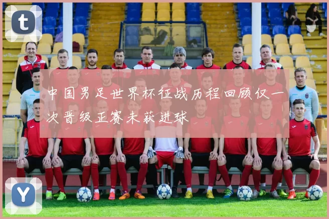 中国男足世界杯征战历程回顾仅一次晋级正赛未获进球